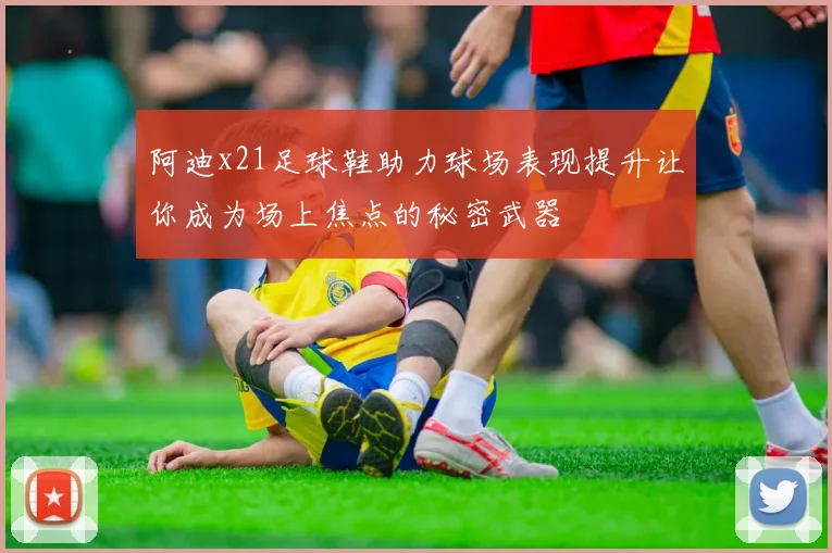 阿迪x21足球鞋助力球场表现提升让你成为场上焦点的秘密武器