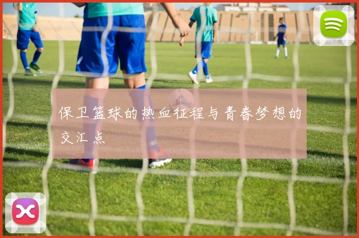 保卫篮球的热血征程与青春梦想的交汇点