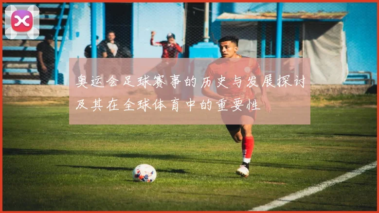 奥运会足球赛事的历史与发展探讨及其在全球体育中的重要性