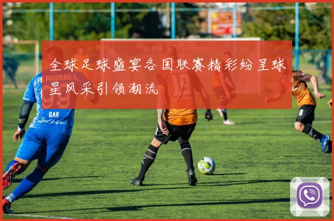 全球足球盛宴各国联赛精彩纷呈球星风采引领潮流