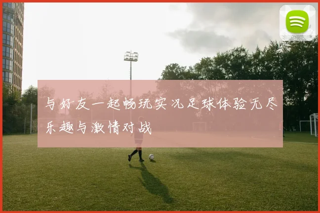 与好友一起畅玩实况足球体验无尽乐趣与激情对战