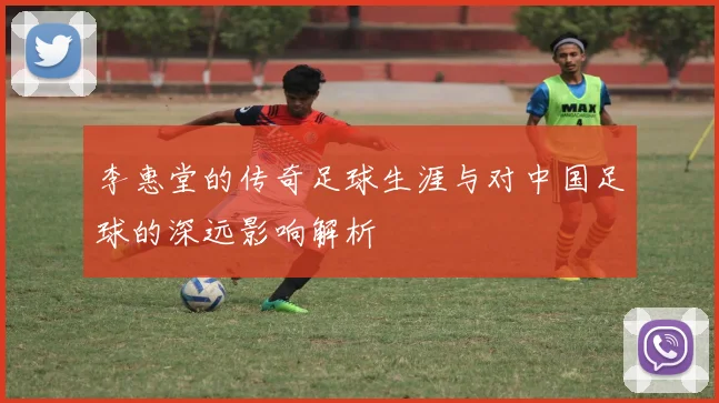 李惠堂的传奇足球生涯与对中国足球的深远影响解析