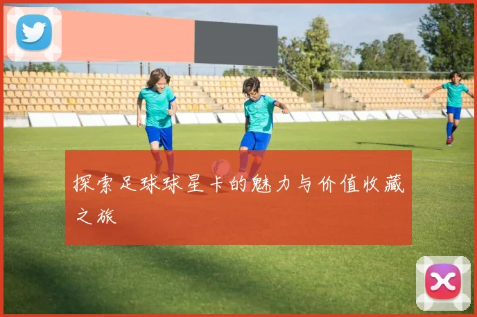 探索足球球星卡的魅力与价值收藏之旅