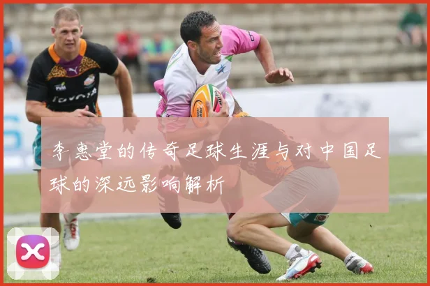 李惠堂的传奇足球生涯与对中国足球的深远影响解析