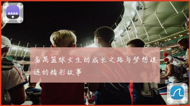 番禺篮球女生的成长之路与梦想追逐的精彩故事